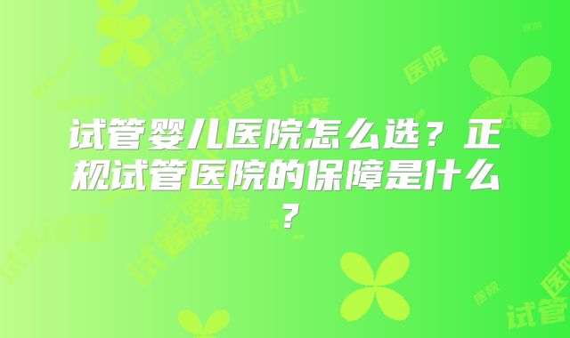 试管婴儿医院怎么选？正规试管医院的保障是什么？