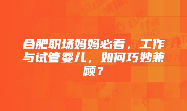 合肥职场妈妈必看，工作与试管婴儿，如何巧妙兼顾？