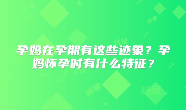 孕妈在孕期有这些迹象？孕妈怀孕时有什么特征？