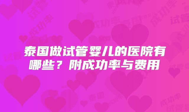 泰国做试管婴儿的医院有哪些？附成功率与费用