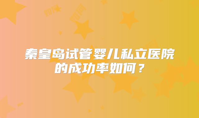 秦皇岛试管婴儿私立医院的成功率如何？