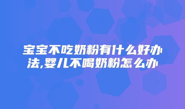 宝宝不吃奶粉有什么好办法,婴儿不喝奶粉怎么办