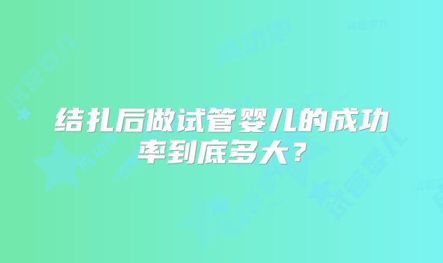 结扎后做试管婴儿的成功率到底多大?