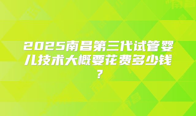 2025南昌第三代试管婴儿技术大概要花费多少钱？