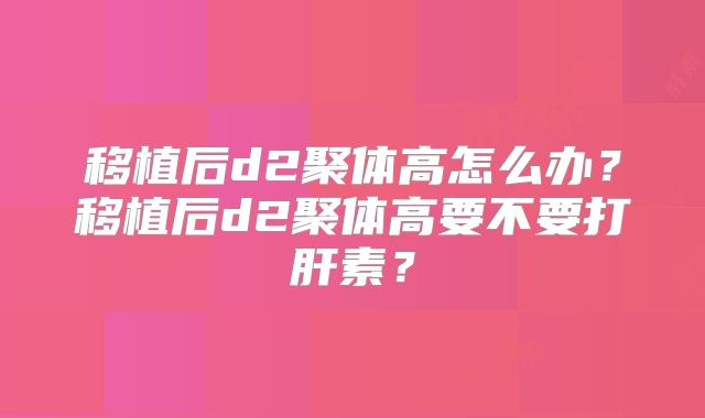 移植后d2聚体高怎么办？移植后d2聚体高要不要打肝素？