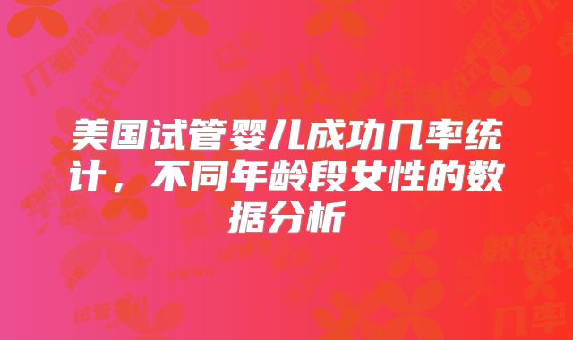 美国试管婴儿成功几率统计,不同年龄段女性的数据分析