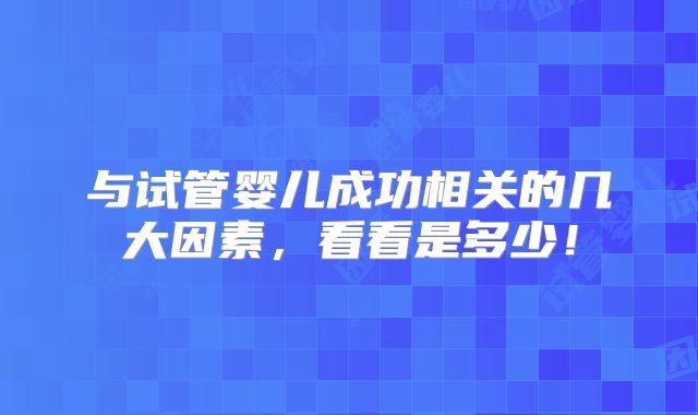 与试管婴儿成功相关的几大因素，看看是多少！
