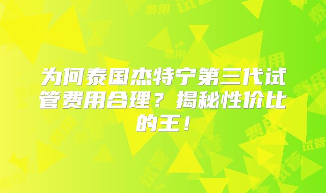 为何泰国杰特宁第三代试管费用合理?揭秘性价比的王!
