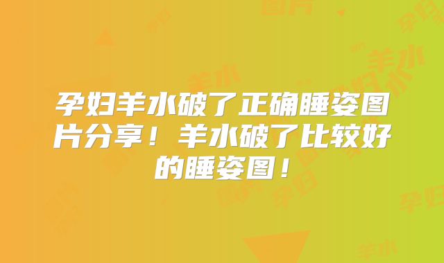 孕妇羊水破了正确睡姿图片分享!羊水破了比较好的睡姿图!