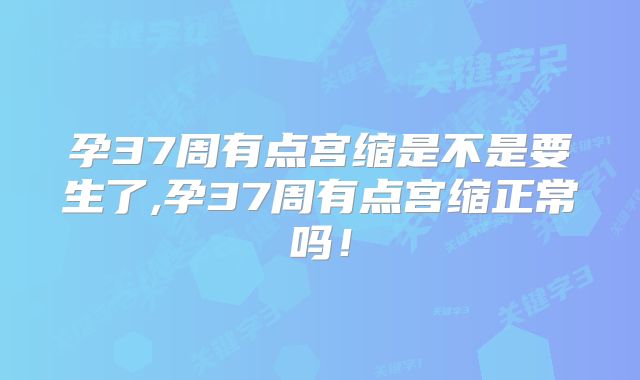 孕37周有点宫缩是不是要生了,孕37周有点宫缩正常吗！