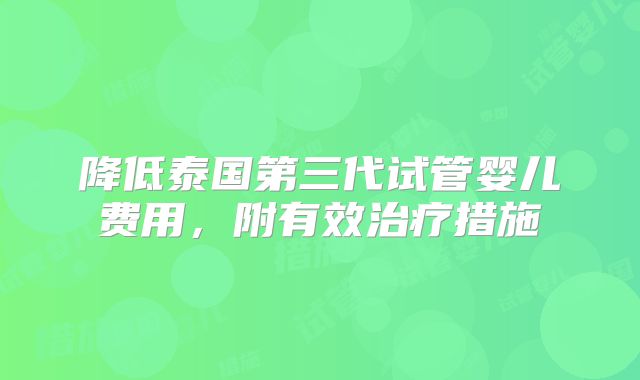 降低泰国第三代试管婴儿费用，附有效治疗措施