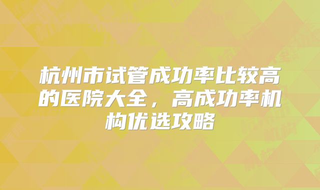 杭州市试管成功率比较高的医院大全，高成功率机构优选攻略