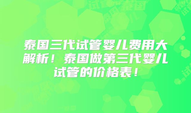 泰国三代试管婴儿费用大解析！泰国做第三代婴儿试管的价格表！