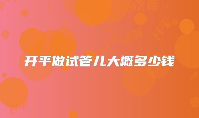开平做试管儿大概多少钱
