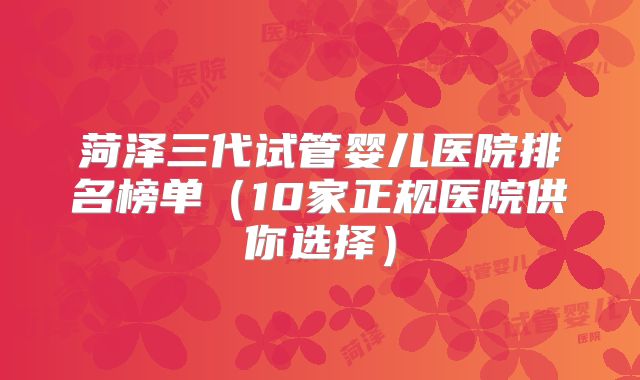 菏泽三代试管婴儿医院排名榜单（10家正规医院供你选择）