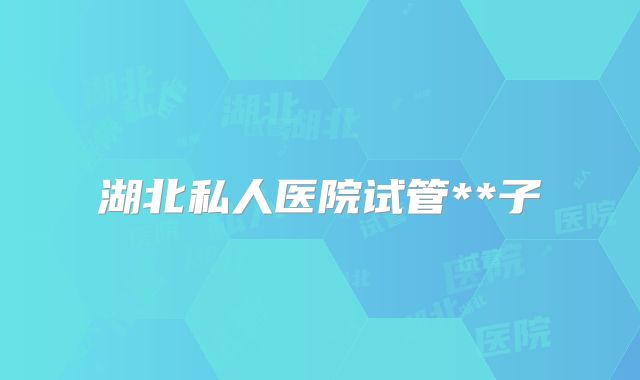 湖北私人医院试管**子