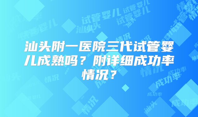 汕头附一医院三代试管婴儿成熟吗?附详细成功率情况?