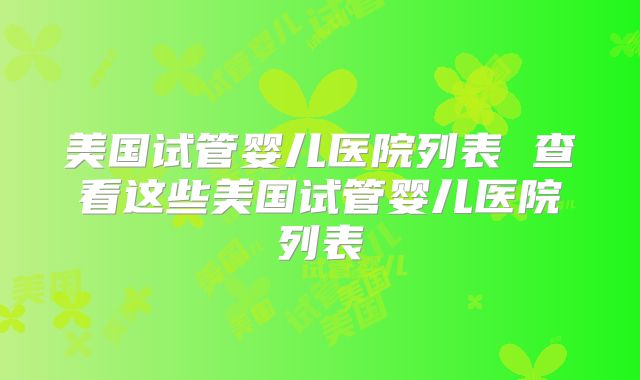 美国试管婴儿医院列表 查看这些美国试管婴儿医院列表