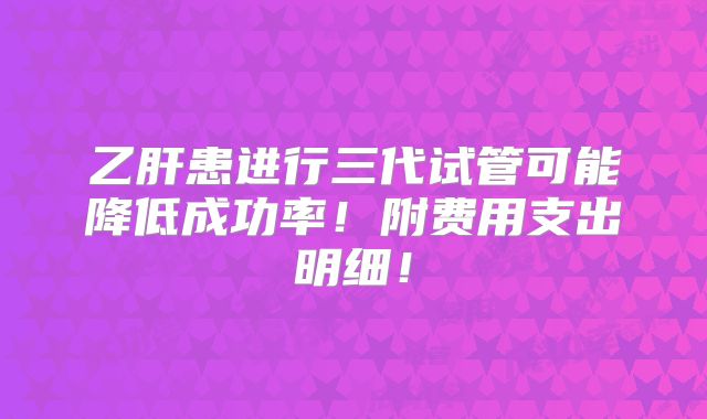 乙肝患进行三代试管可能降低成功率!附费用支出明细!