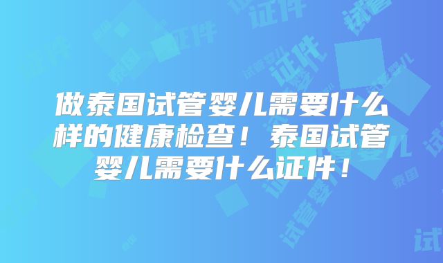 做泰国试管婴儿需要什么样的健康检查！泰国试管婴儿需要什么证件！