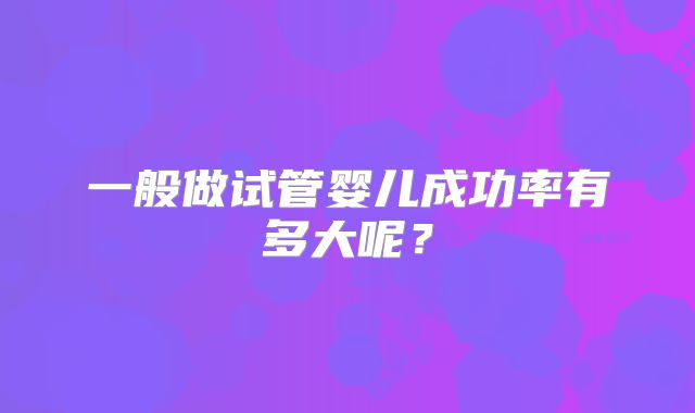 一般做试管婴儿成功率有多大呢？