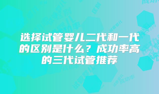 选择试管婴儿二代和一代的区别是什么？成功率高的三代试管推荐