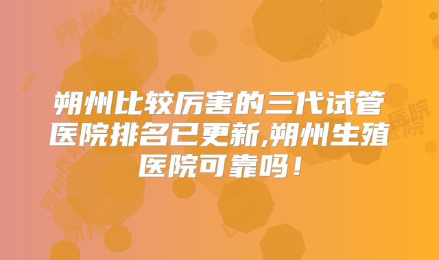 朔州比较厉害的三代试管医院排名已更新,朔州生殖医院可靠吗！