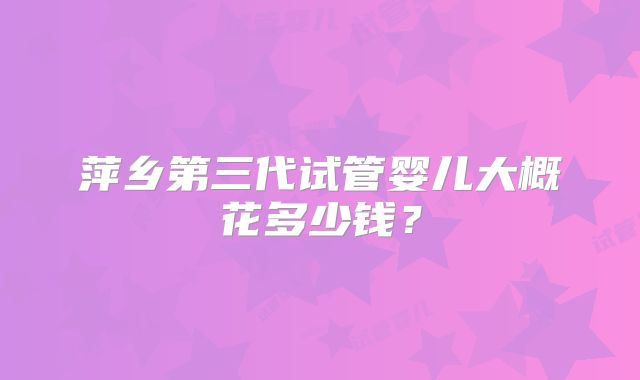 萍乡第三代试管婴儿大概花多少钱？