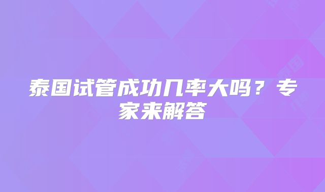 泰国试管成功几率大吗？专家来解答