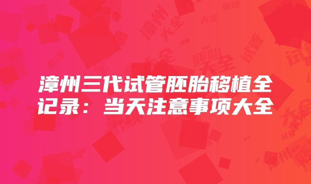 漳州三代试管胚胎移植全记录：当天注意事项大全