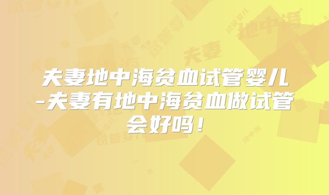 夫妻地中海贫血试管婴儿-夫妻有地中海贫血做试管会好吗！