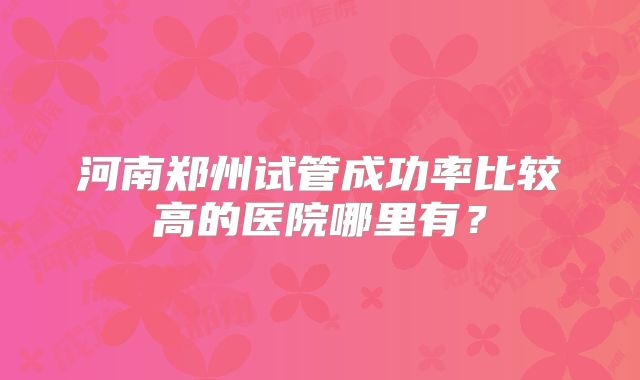 河南郑州试管成功率比较高的医院哪里有？