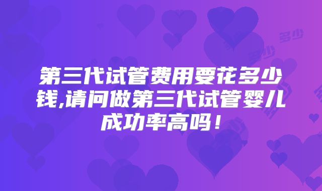 第三代试管费用要花多少钱,请问做第三代试管婴儿成功率高吗!