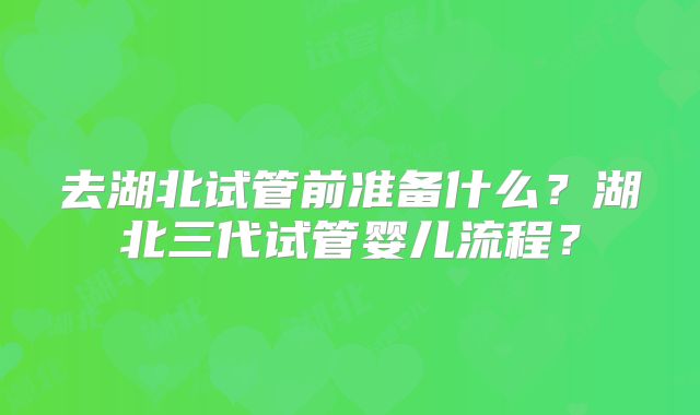 去湖北试管前准备什么?湖北三代试管婴儿流程?