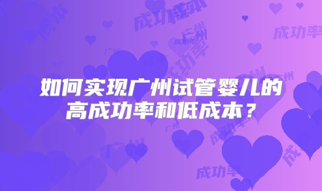 如何实现广州试管婴儿的高成功率和低成本？