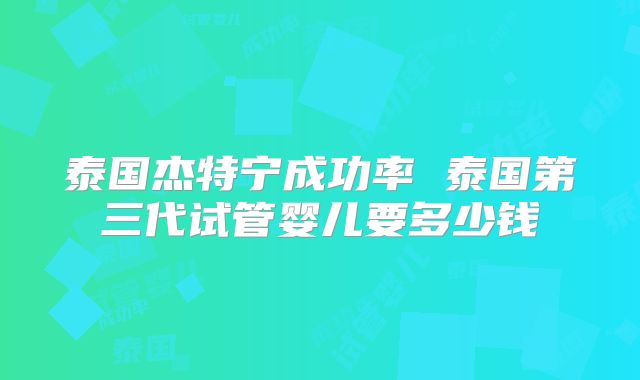 泰国杰特宁成功率 泰国第三代试管婴儿要多少钱