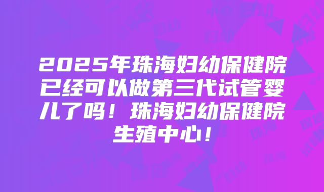 2025年珠海妇幼保健院已经可以做第三代试管婴儿了吗！珠海妇幼保健院生殖中心！