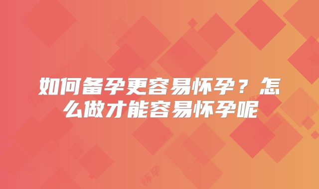 如何备孕更容易怀孕？怎么做才能容易怀孕呢