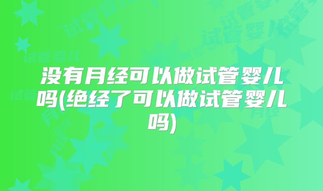 没有月经可以做试管婴儿吗(绝经了可以做试管婴儿吗)