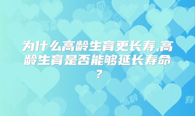 为什么高龄生育更长寿,高龄生育是否能够延长寿命？
