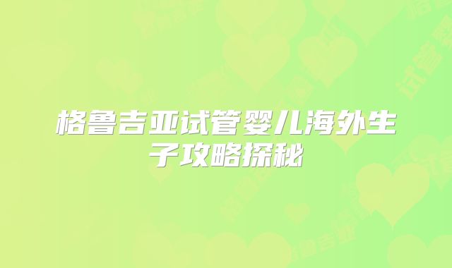 格鲁吉亚试管婴儿海外生子攻略探秘