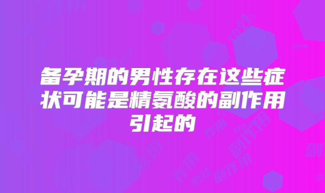 备孕期的男性存在这些症状可能是精氨酸的副作用引起的