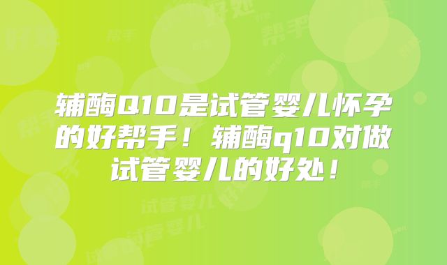 辅酶Q10是试管婴儿怀孕的好帮手!辅酶q10对做试管婴儿的好处!