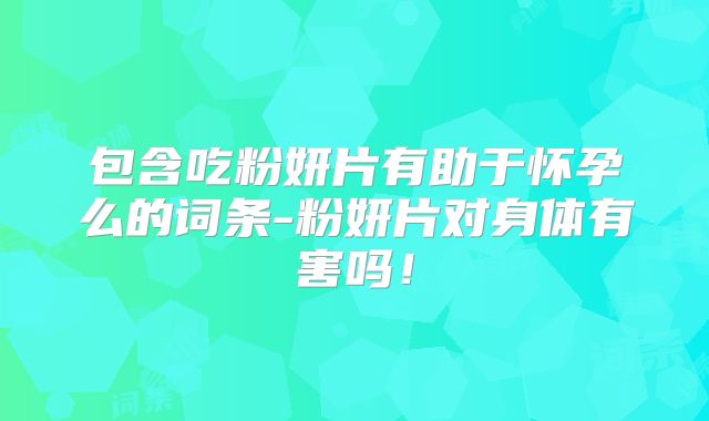 包含吃粉妍片有助于怀孕么的词条-粉妍片对身体有害吗!