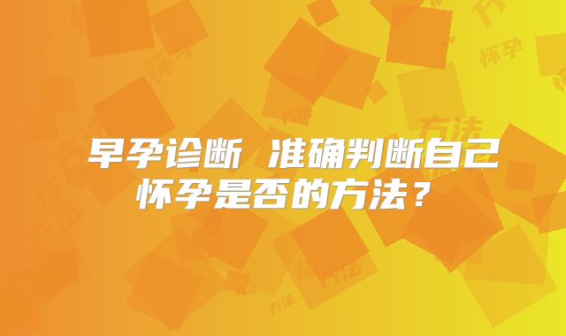 早孕诊断 准确判断自己怀孕是否的方法?
