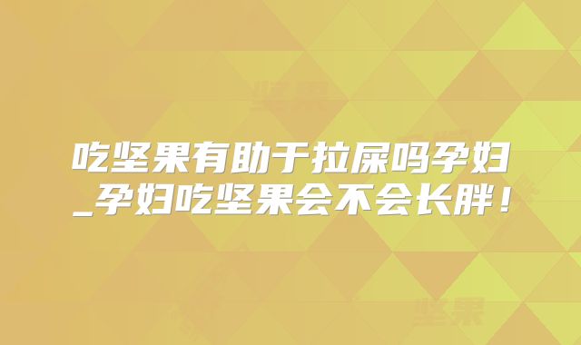 吃坚果有助于拉屎吗孕妇_孕妇吃坚果会不会长胖！