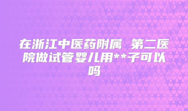 在浙江中医药附属 第二医院做试管婴儿用**子可以吗