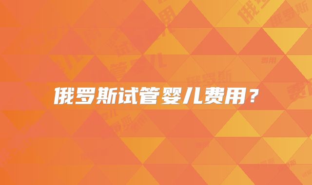 俄罗斯试管婴儿费用?