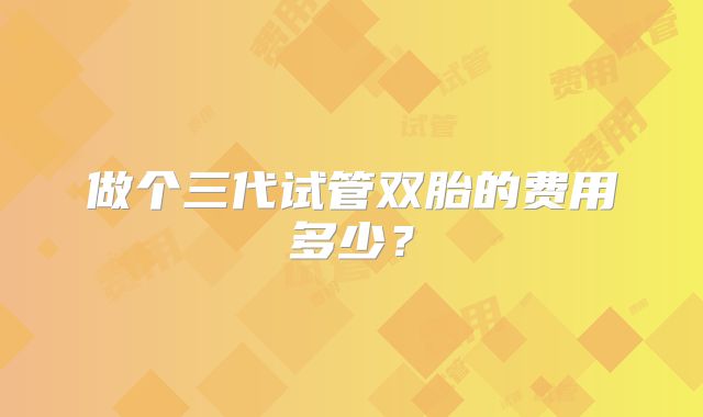 做个三代试管双胎的费用多少？