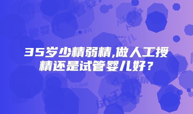 35岁少精弱精,做人工授精还是试管婴儿好?